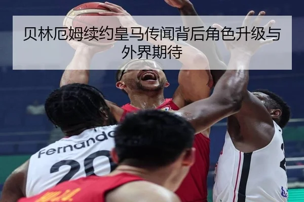 贝林厄姆续约皇马传闻背后角色升级与外界期待