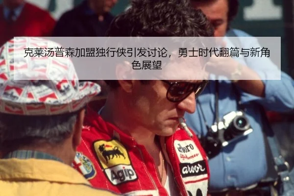 克莱汤普森加盟独行侠引发讨论，勇士时代翻篇与新角色展望
